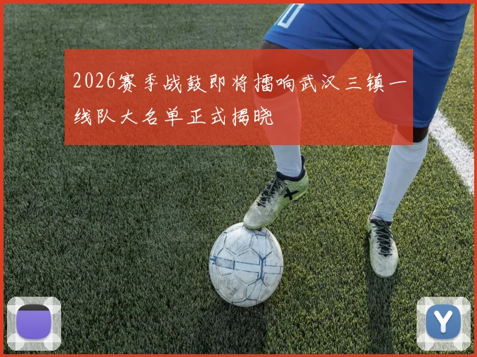 2026赛季战鼓即将擂响武汉三镇一线队大名单正式揭晓