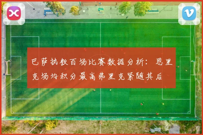 巴萨执教百场比赛数据分析：恩里克场均积分最高弗里克紧随其后