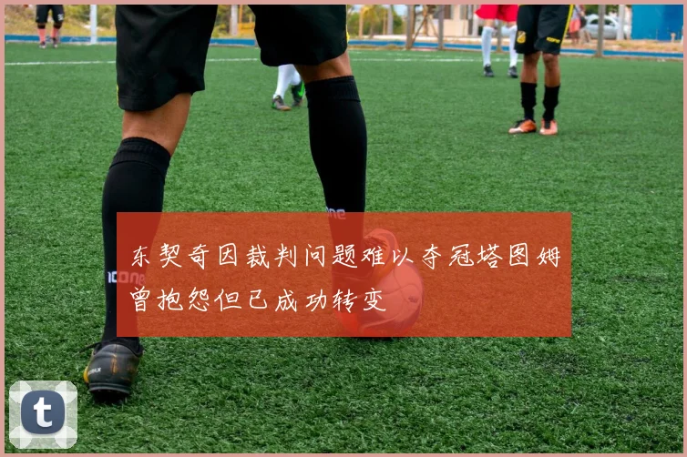 东契奇因裁判问题难以夺冠塔图姆曾抱怨但已成功转变