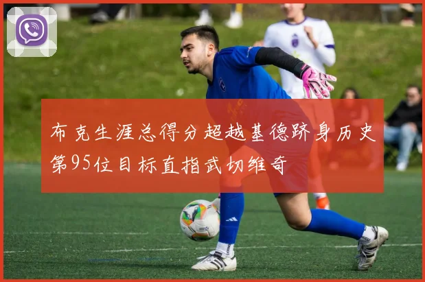 布克生涯总得分超越基德跻身历史第95位目标直指武切维奇