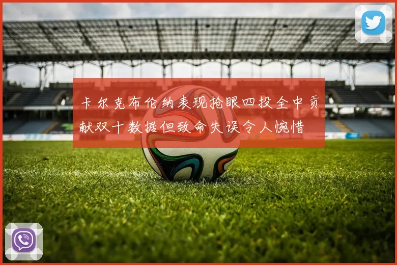 卡尔克布伦纳表现抢眼四投全中贡献双十数据但致命失误令人惋惜