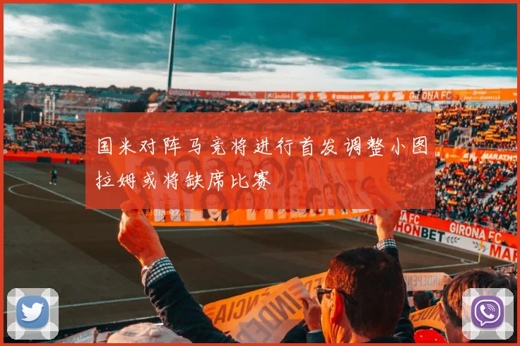 国米对阵马竞将进行首发调整小图拉姆或将缺席比赛
