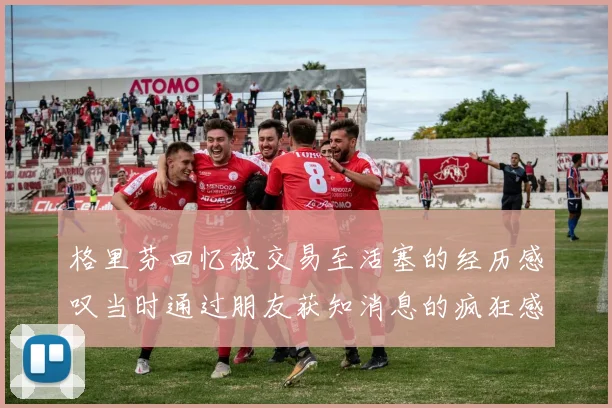 格里芬回忆被交易至活塞的经历感叹当时通过朋友获知消息的疯狂感受