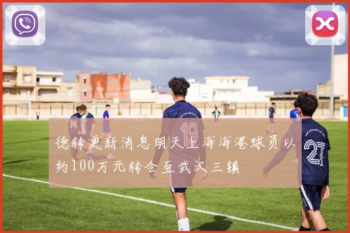 德转更新消息明天上海海港球员以约100万元转会至武汉三镇