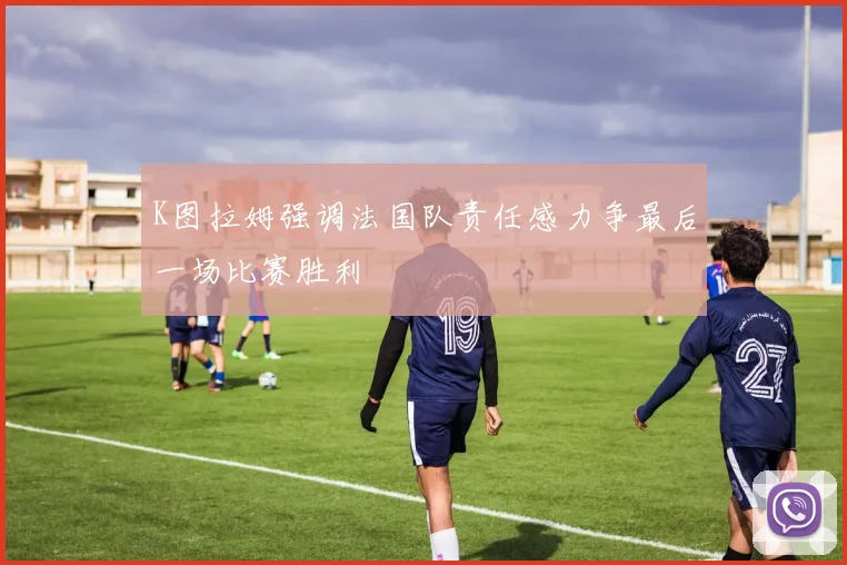 K图拉姆强调法国队责任感力争最后一场比赛胜利