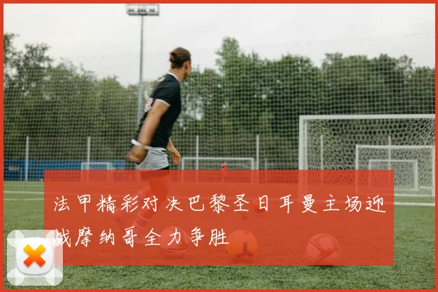 法甲精彩对决巴黎圣日耳曼主场迎战摩纳哥全力争胜