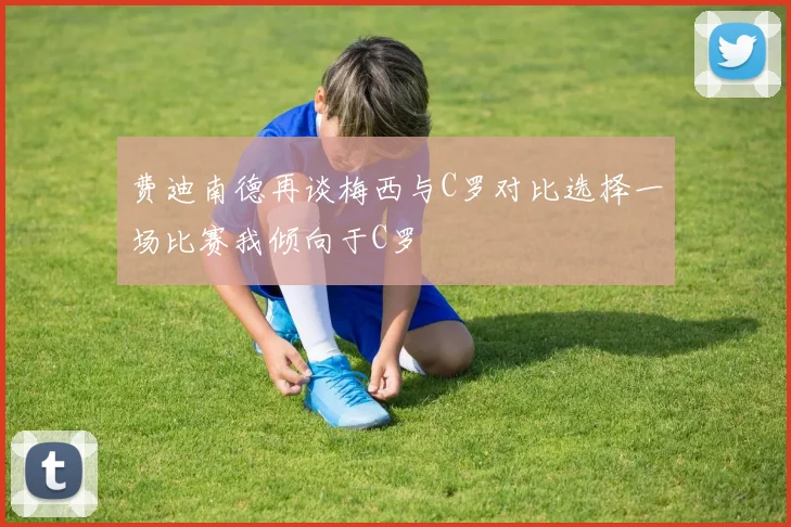 费迪南德再谈梅西与C罗对比选择一场比赛我倾向于C罗