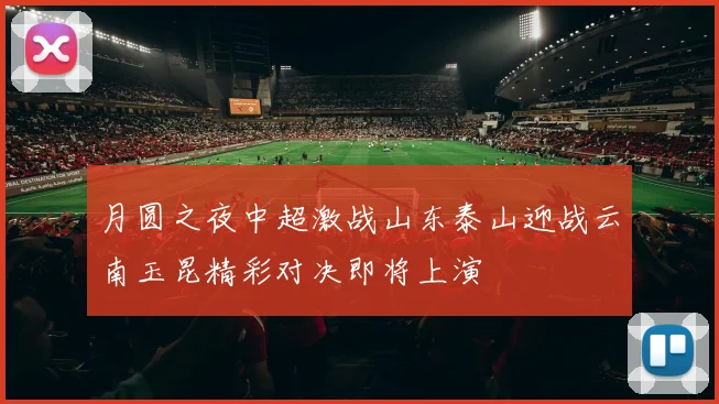 月圆之夜中超激战山东泰山迎战云南玉昆精彩对决即将上演