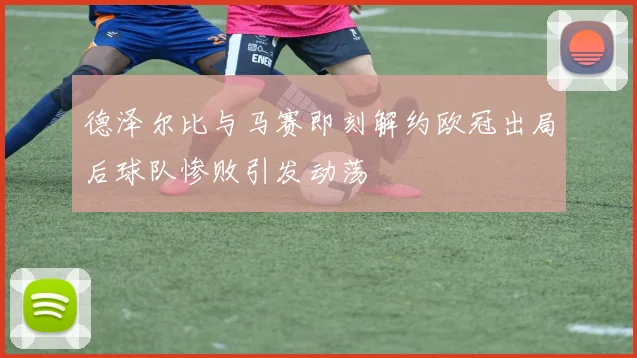 德泽尔比与马赛即刻解约欧冠出局后球队惨败引发动荡