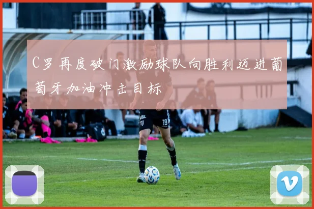 C罗再度破门激励球队向胜利迈进葡萄牙加油冲击目标