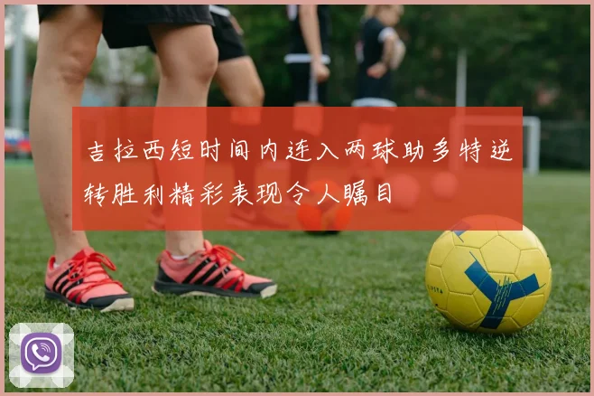 吉拉西短时间内连入两球助多特逆转胜利精彩表现令人瞩目