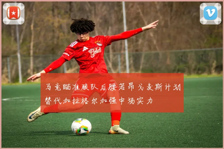 马竞瞄准狼队后腰若昂戈麦斯计划替代加拉格尔加强中场实力