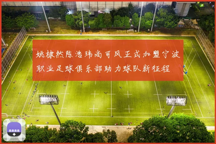 姚棣然陈浩玮尚可风正式加盟宁波职业足球俱乐部助力球队新征程