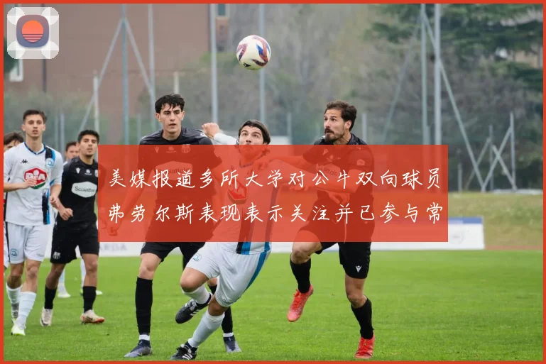 美媒报道多所大学对公牛双向球员弗劳尔斯表现表示关注并已参与常规赛