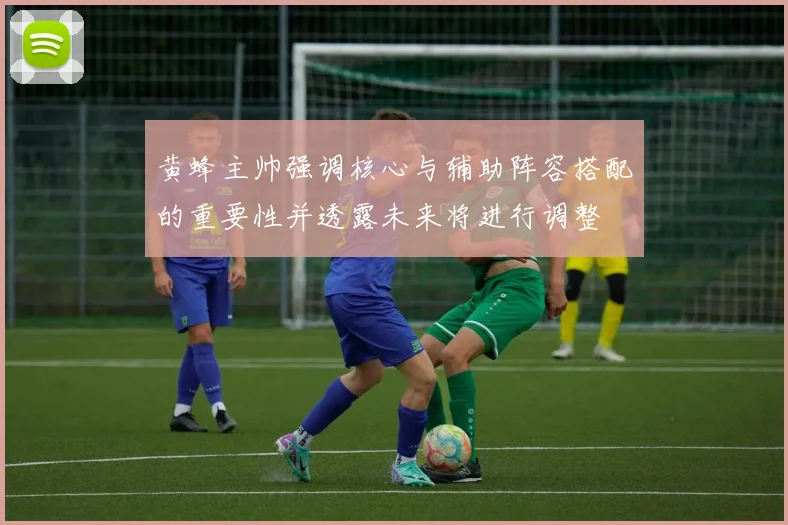 黄蜂主帅强调核心与辅助阵容搭配的重要性并透露未来将进行调整
