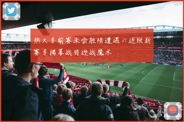 热火季前赛未尝胜绩遭遇六连败新赛季揭幕战将迎战魔术