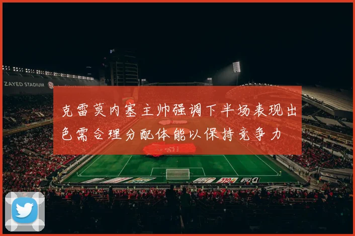 克雷莫内塞主帅强调下半场表现出色需合理分配体能以保持竞争力