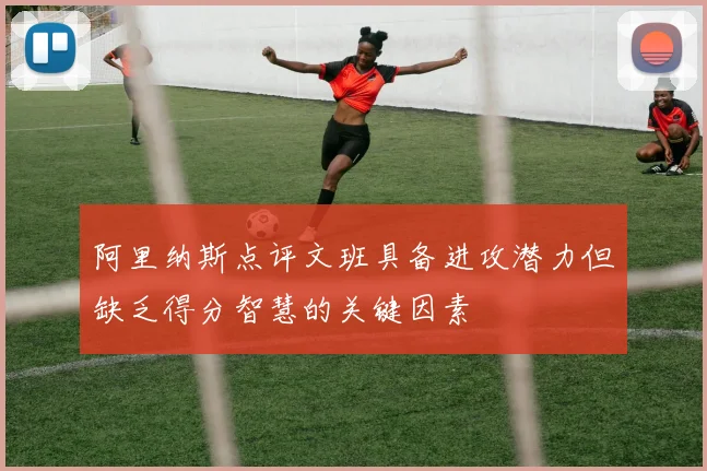 阿里纳斯点评文班具备进攻潜力但缺乏得分智慧的关键因素