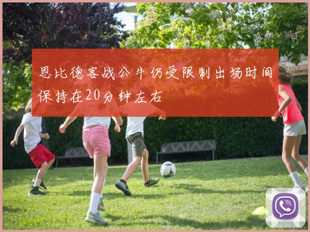 恩比德客战公牛仍受限制出场时间保持在20分钟左右