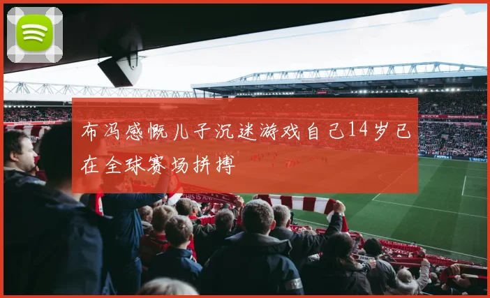布冯感慨儿子沉迷游戏自己14岁已在全球赛场拼搏