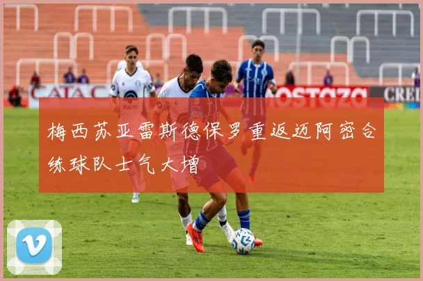梅西苏亚雷斯德保罗重返迈阿密合练球队士气大增