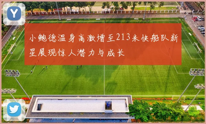 小鲍德温身高激增至213米快船队新星展现惊人潜力与成长