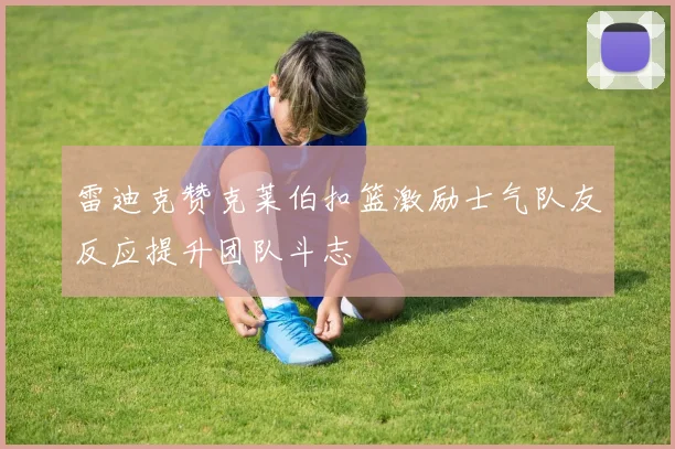 雷迪克赞克莱伯扣篮激励士气队友反应提升团队斗志