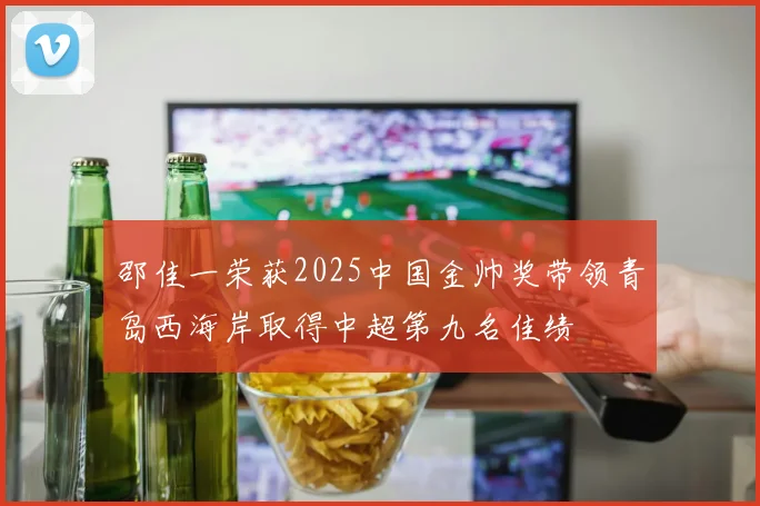 邵佳一荣获2025中国金帅奖带领青岛西海岸取得中超第九名佳绩