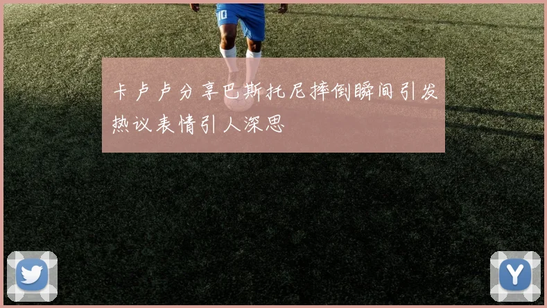 卡卢卢分享巴斯托尼摔倒瞬间引发热议表情引人深思