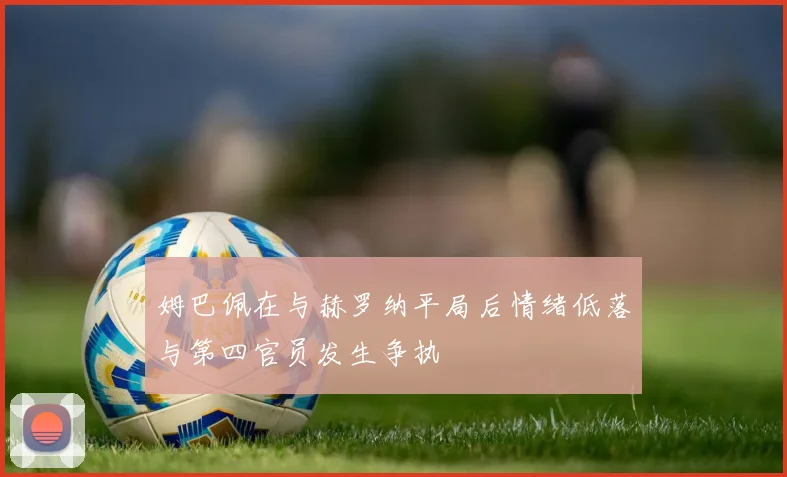 姆巴佩在与赫罗纳平局后情绪低落与第四官员发生争执