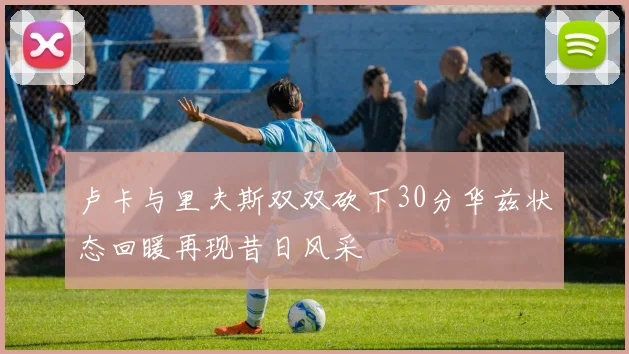 卢卡与里夫斯双双砍下30分华兹状态回暖再现昔日风采