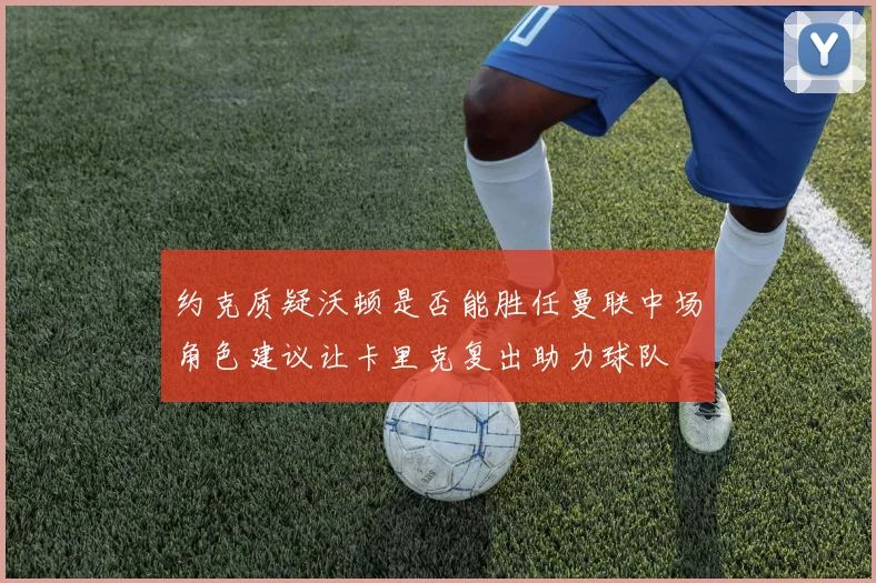 约克质疑沃顿是否能胜任曼联中场角色建议让卡里克复出助力球队