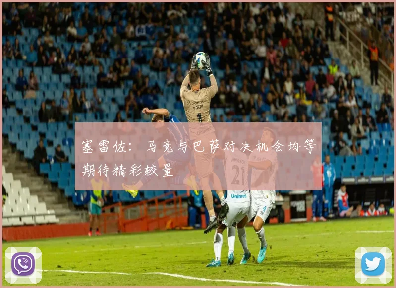 塞雷佐：马竞与巴萨对决机会均等期待精彩较量