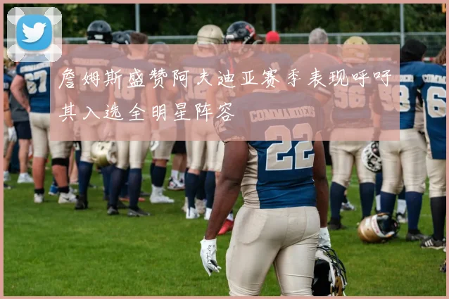 詹姆斯盛赞阿夫迪亚赛季表现呼吁其入选全明星阵容