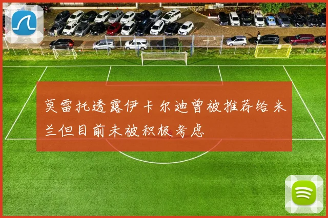 莫雷托透露伊卡尔迪曾被推荐给米兰但目前未被积极考虑