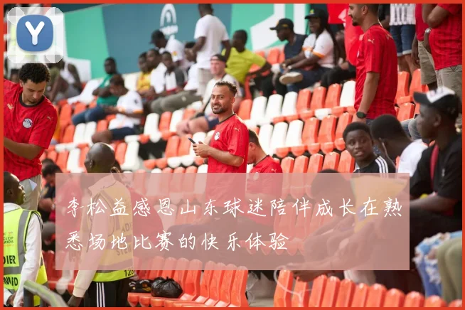 李松益感恩山东球迷陪伴成长在熟悉场地比赛的快乐体验