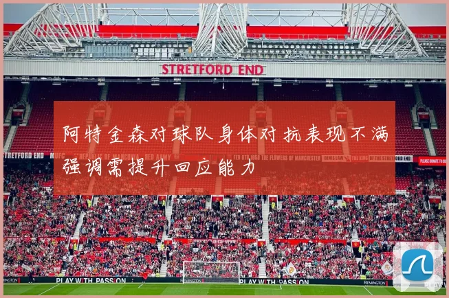 阿特金森对球队身体对抗表现不满强调需提升回应能力