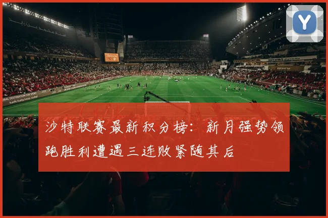 沙特联赛最新积分榜：新月强势领跑胜利遭遇三连败紧随其后