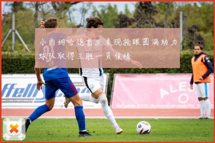小内姆哈德首发表现抢眼圆满助力球队取得三胜一负佳绩
