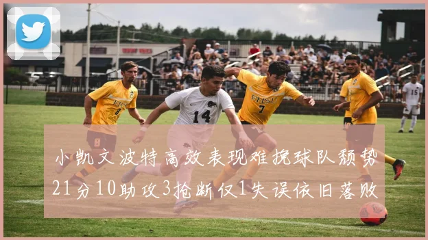小凯文波特高效表现难挽球队颓势21分10助攻3抢断仅1失误依旧落败