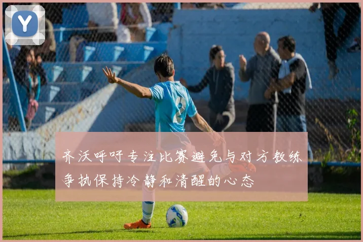 齐沃呼吁专注比赛避免与对方教练争执保持冷静和清醒的心态